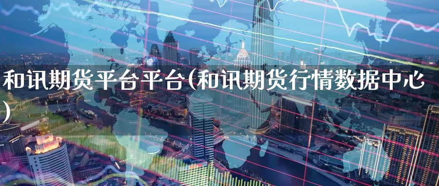 和讯期货平台平台(和讯期货行情数据中心)