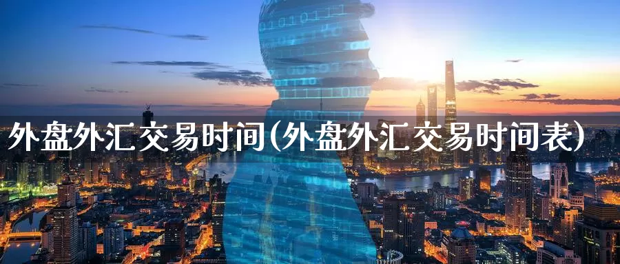 外盘外汇交易时间(外盘外汇交易时间表)