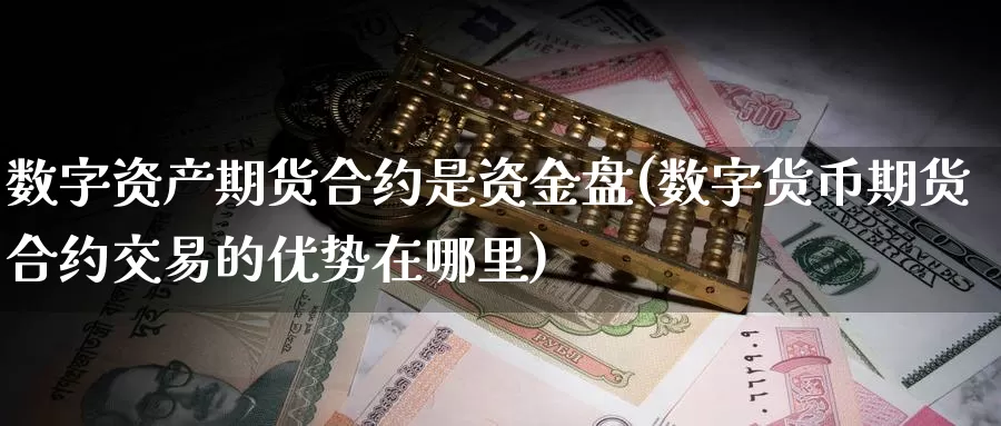 数字资产期货合约是资金盘(数字货币期货合约交易的优势在哪里)