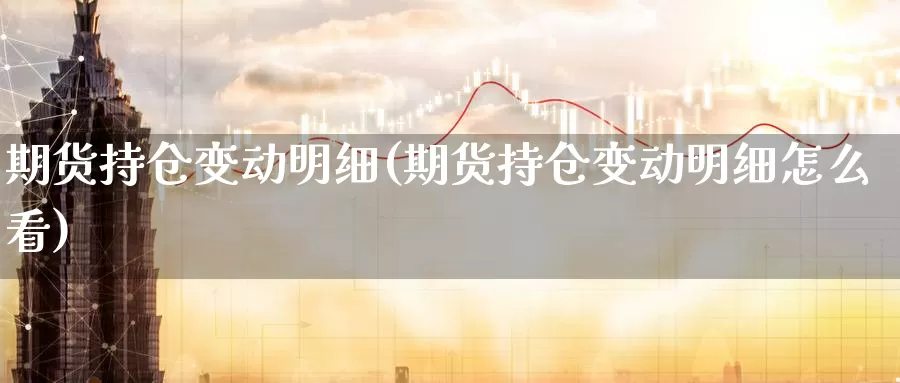 期货持仓变动明细(期货持仓变动明细怎么看)