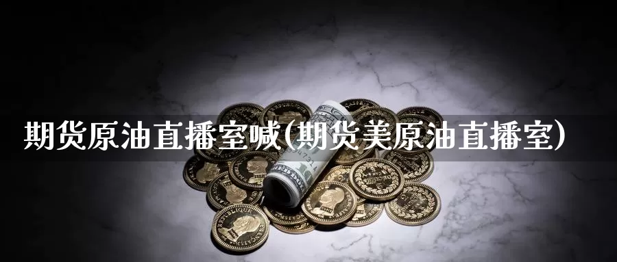 期货原油直播室喊(期货美原油直播室)
