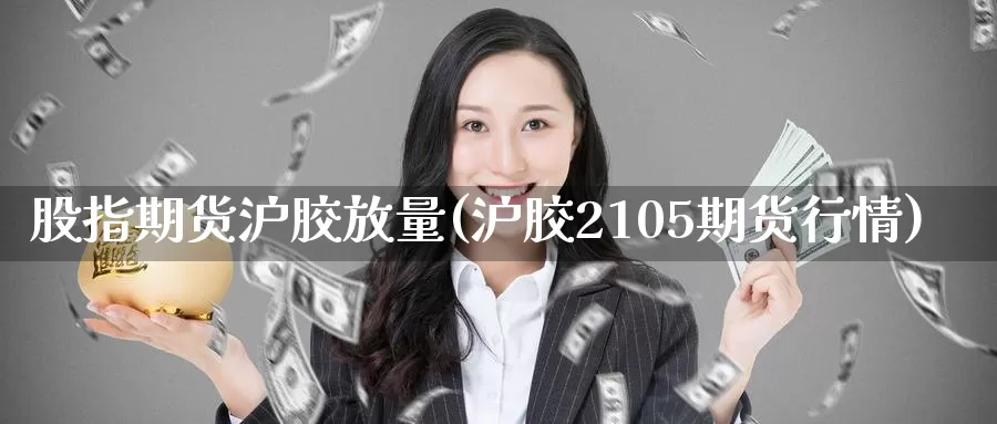 股指期货沪胶放量(沪胶2105期货行情)