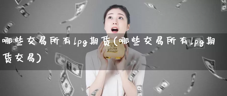 哪些交易所有lpg期货(哪些交易所有lpg期货交易)
