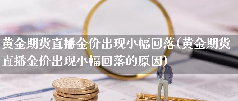 黄金期货直播金价出现小幅回落(黄金期货直播金价出现小幅回落的原因)