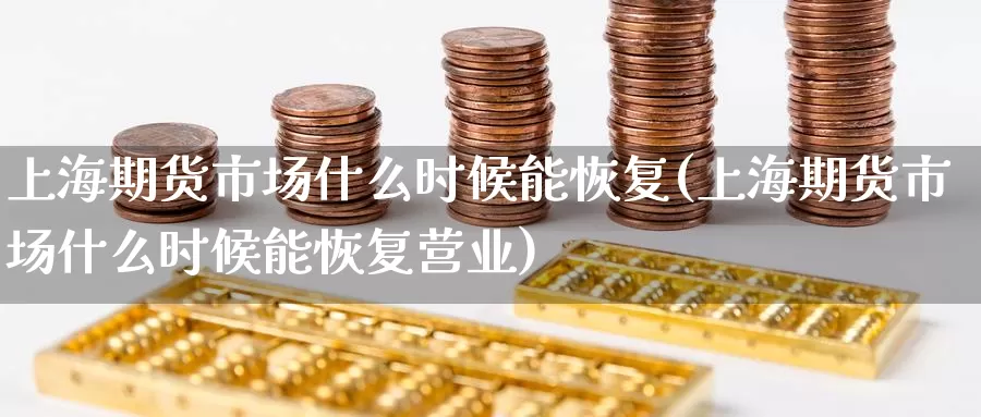 上海期货市场什么时候能恢复(上海期货市场什么时候能恢复营业)