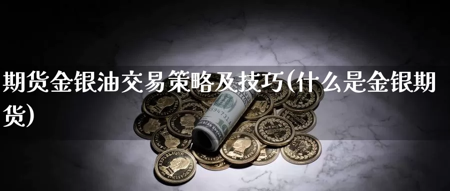 期货金银油交易策略及技巧(什么是金银期货)