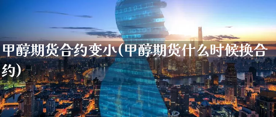 甲醇期货合约变小(甲醇期货什么时候换合约)