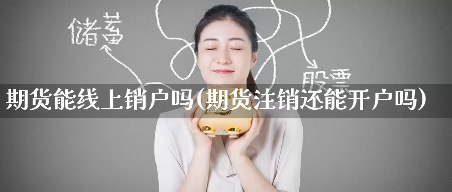 期货能线上销户吗(期货注销还能开户吗)