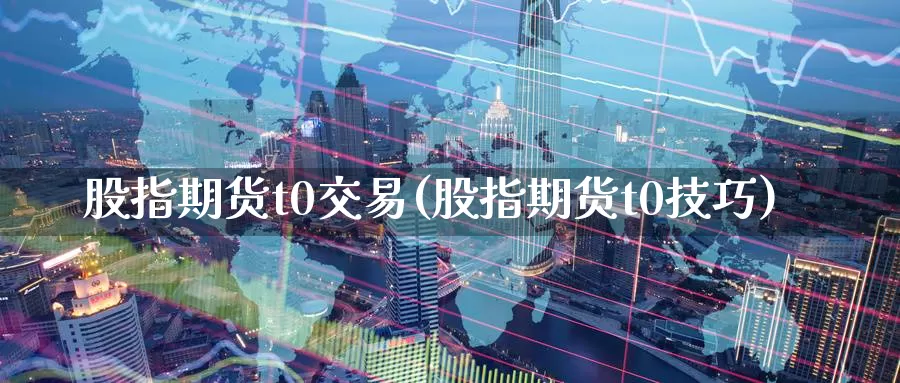 股指期货t0交易(股指期货t0技巧)