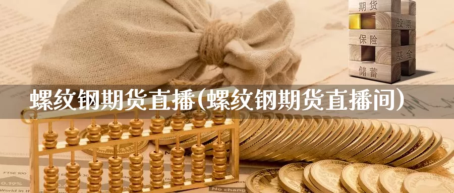 螺纹钢期货直播(螺纹钢期货直播间)