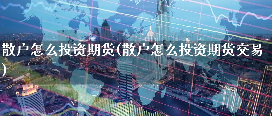 散户怎么投资期货(散户怎么投资期货交易)