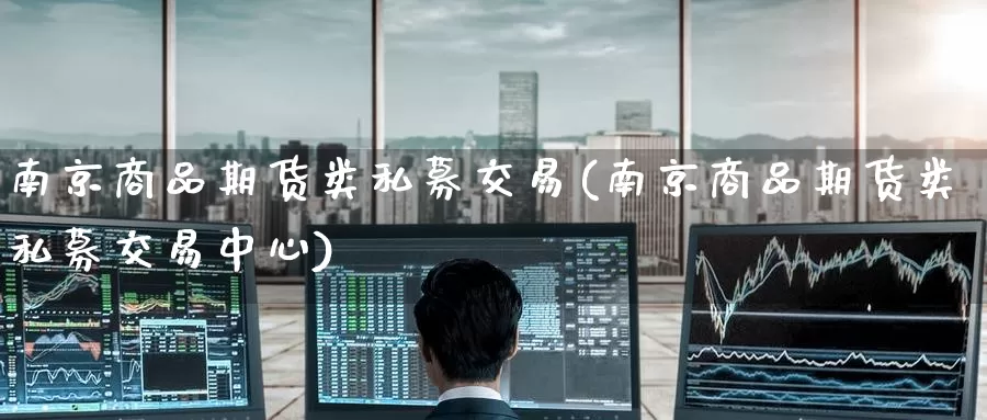 南京商品期货类私募交易(南京商品期货类私募交易中心)
