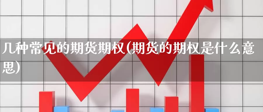 几种常见的期货期权(期货的期权是什么意思)