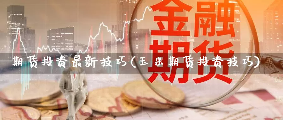 期货投资最新技巧(玉米期货投资技巧)