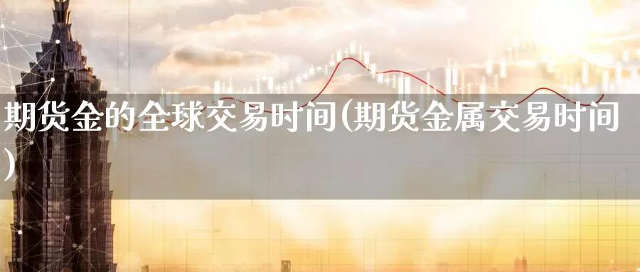 期货金的全球交易时间(期货金属交易时间)