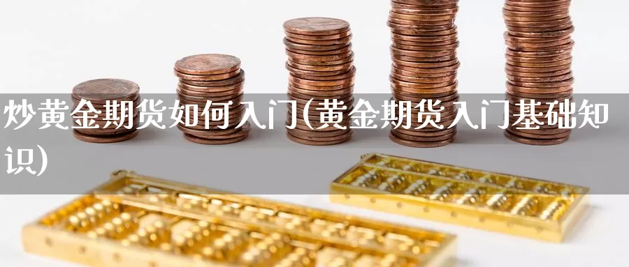 炒黄金期货如何入门(黄金期货入门基础知识)