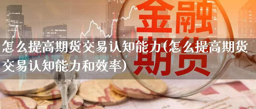 怎么提高期货交易认知能力(怎么提高期货交易认知能力和效率)
