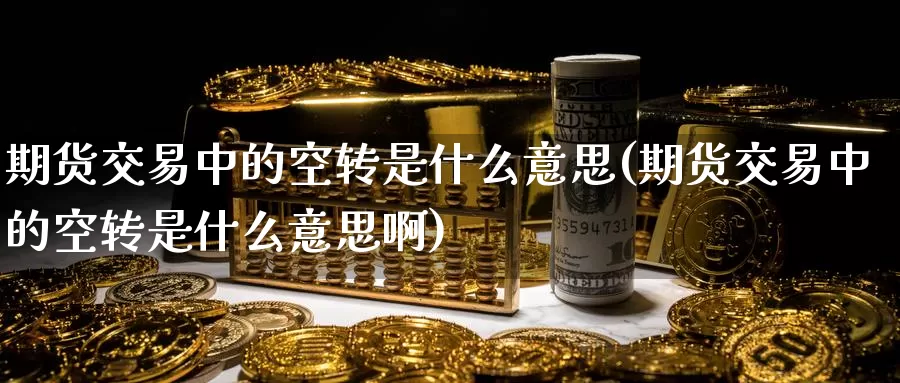 期货交易中的空转是什么意思(期货交易中的空转是什么意思啊)