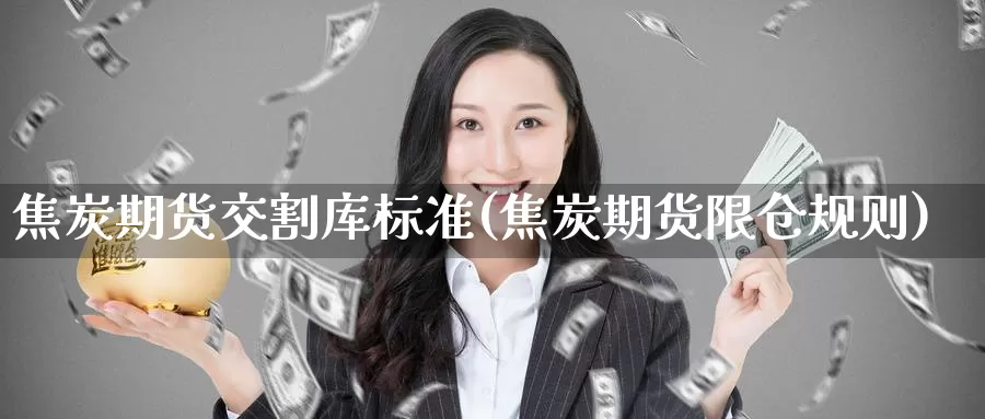 焦炭期货交割库标准(焦炭期货限仓规则)