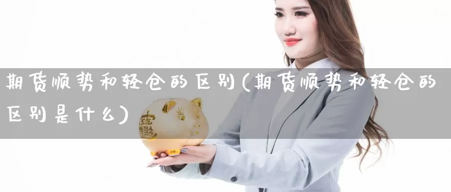 期货顺势和轻仓的区别(期货顺势和轻仓的区别是什么)