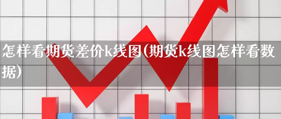 怎样看期货差价k线图(期货k线图怎样看数据)