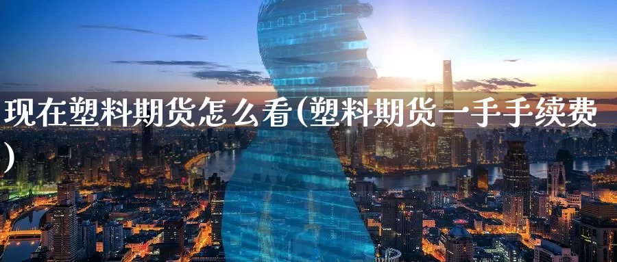 现在塑料期货怎么看(塑料期货一手手续费)