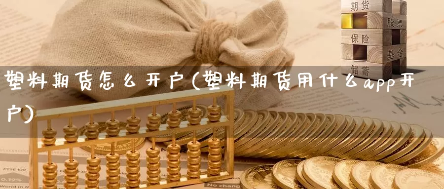 塑料期货怎么开户(塑料期货用什么app开户)