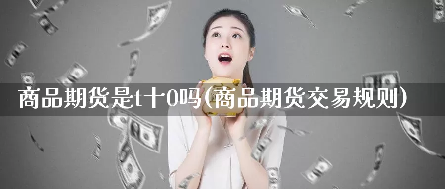 商品期货是t十0吗(商品期货交易规则)