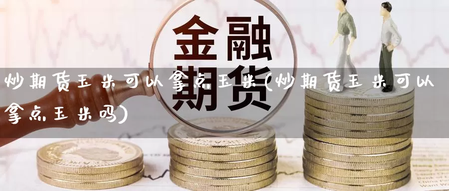 炒期货玉米可以拿点玉米(炒期货玉米可以拿点玉米吗)