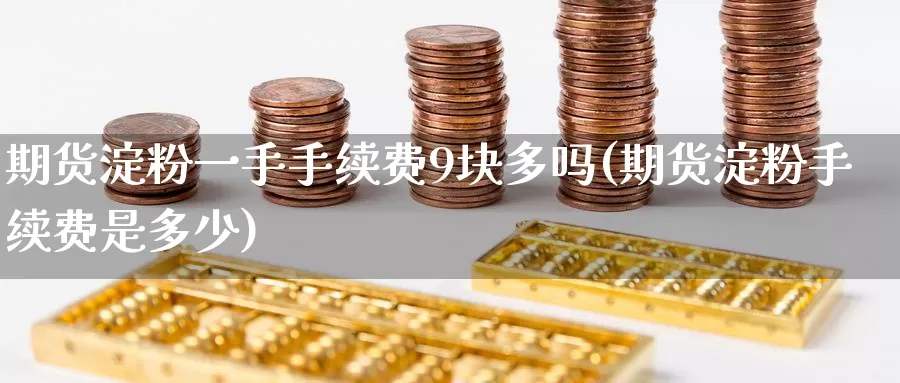 期货淀粉一手手续费9块多吗(期货淀粉手续费是多少)