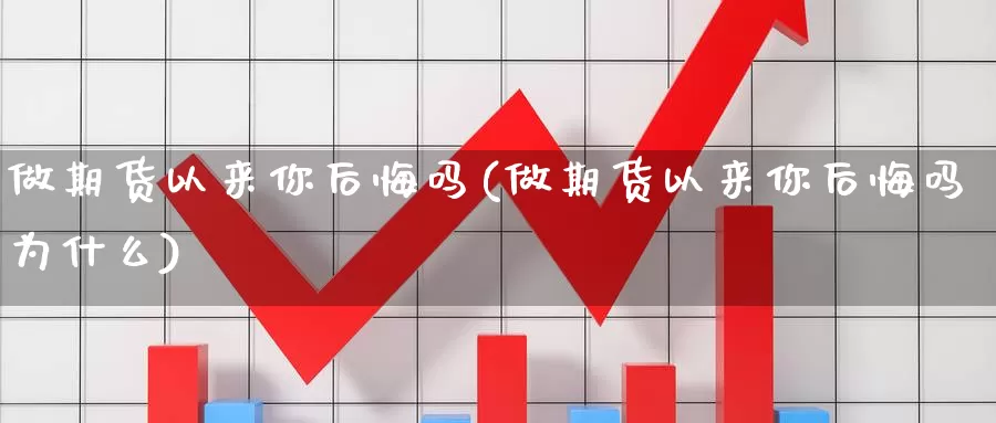 做期货以来你后悔吗(做期货以来你后悔吗为什么)