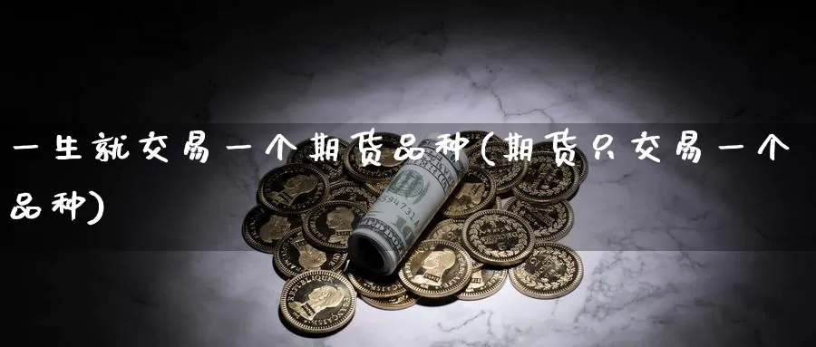 一生就交易一个期货品种(期货只交易一个品种)
