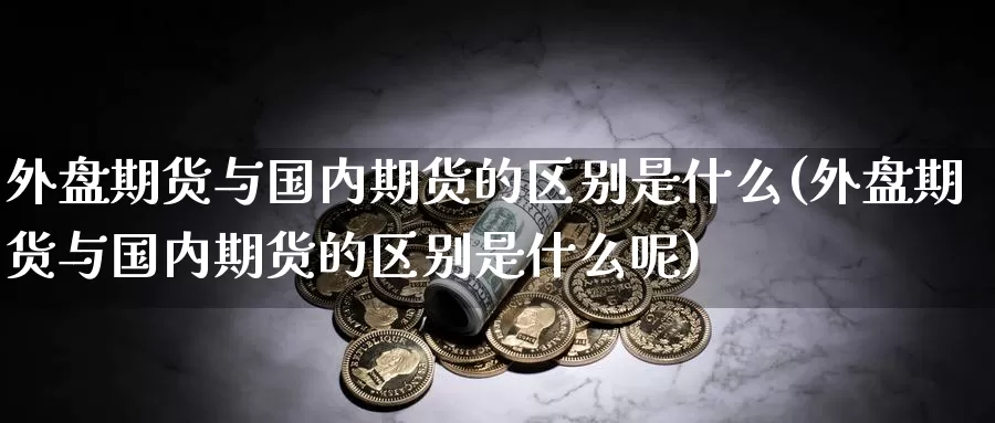 外盘期货与国内期货的区别是什么(外盘期货与国内期货的区别是什么呢)