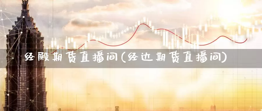 经殿期货直播间(经达期货直播间)
