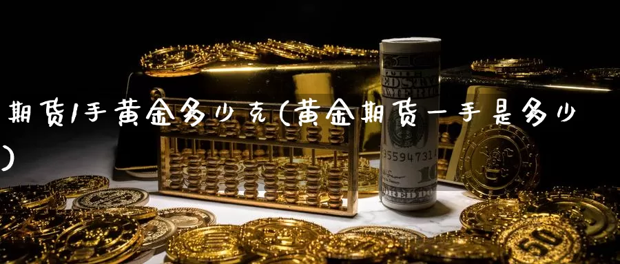 期货1手黄金多少克(黄金期货一手是多少)