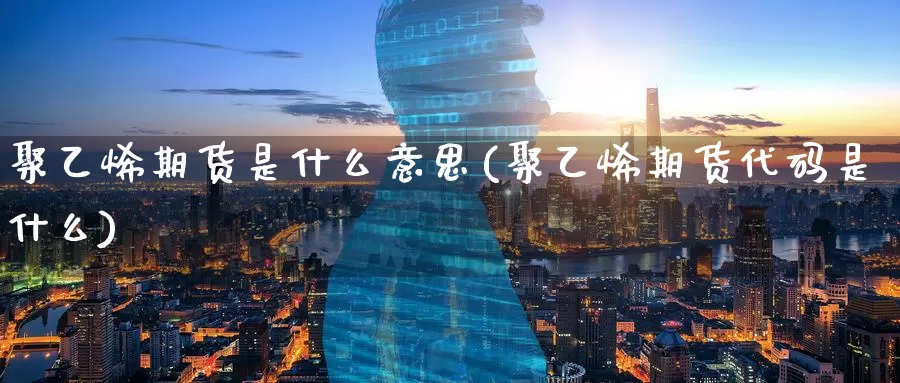 聚乙烯期货是什么意思(聚乙烯期货代码是什么)