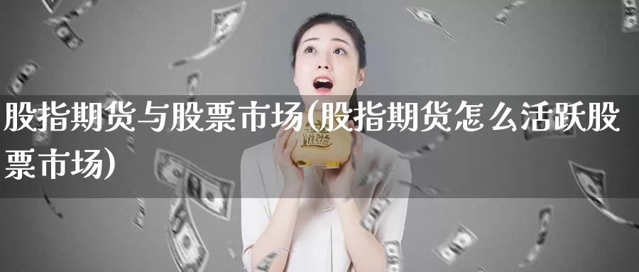 股指期货与股票市场(股指期货怎么活跃股票市场)