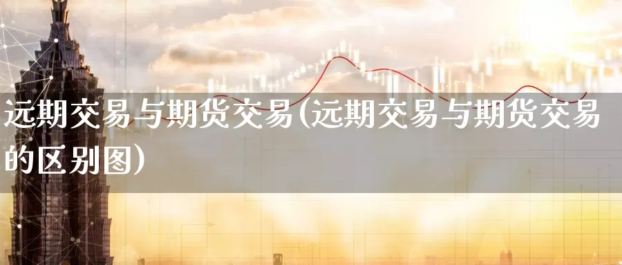 远期交易与期货交易(远期交易与期货交易的区别图)