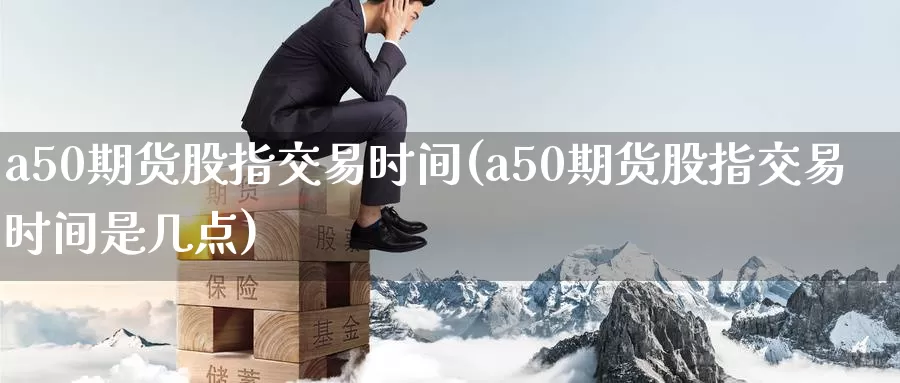 a50期货股指交易时间(a50期货股指交易时间是几点)