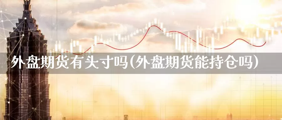 外盘期货有头寸吗(外盘期货能持仓吗)
