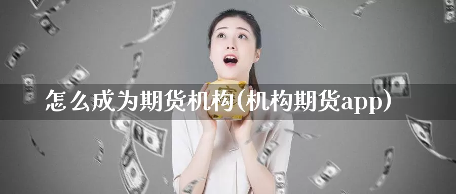 怎么成为期货机构(机构期货app)