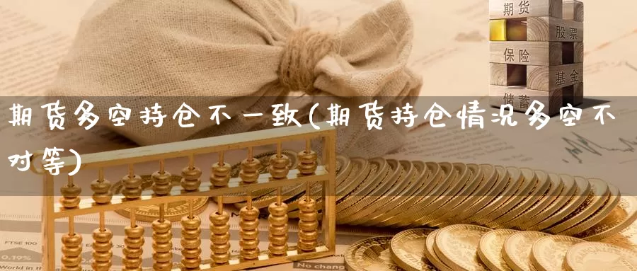 期货多空持仓不一致(期货持仓情况多空不对等)
