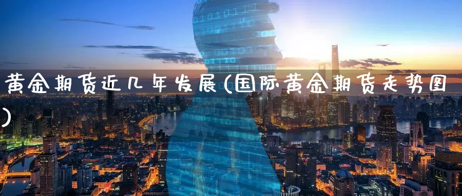黄金期货近几年发展(国际黄金期货走势图)