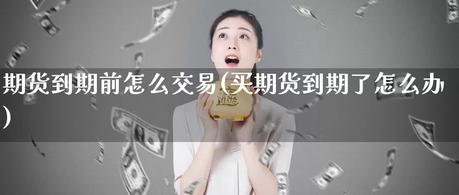 期货到期前怎么交易(买期货到期了怎么办)