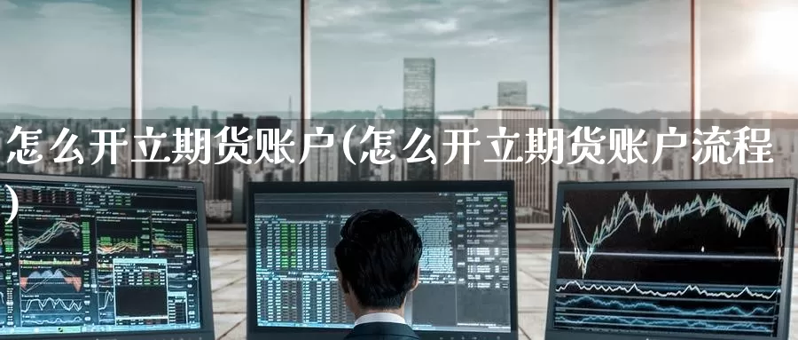 怎么开立期货账户(怎么开立期货账户流程)