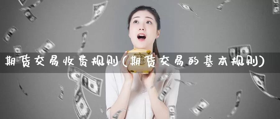 期货交易收费规则(期货交易的基本规则)