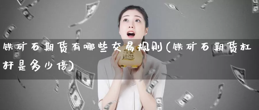 铁矿石期货有哪些交易规则(铁矿石期货杠杆是多少倍)