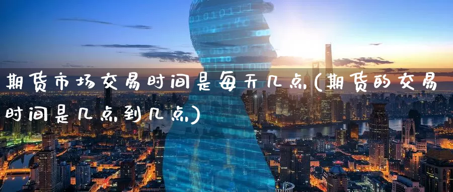 期货市场交易时间是每天几点(期货的交易时间是几点到几点)