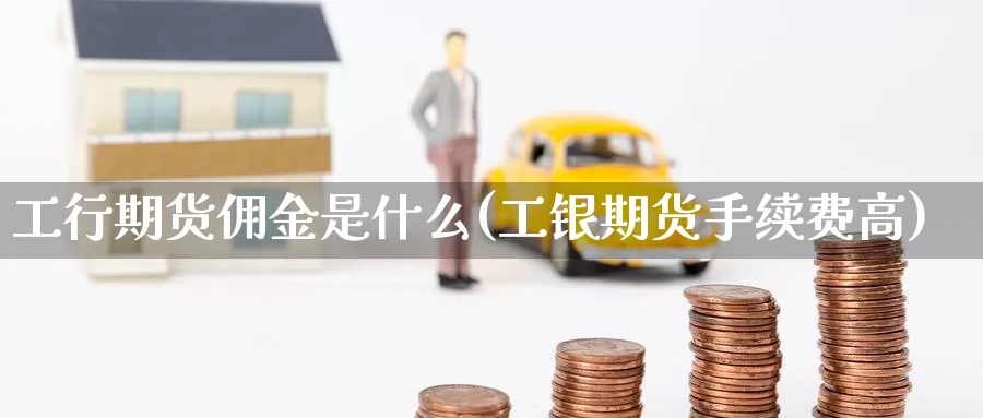 工行期货佣金是什么(工银期货手续费高)
