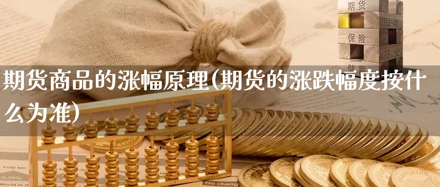 期货商品的涨幅原理(期货的涨跌幅度按什么为准)